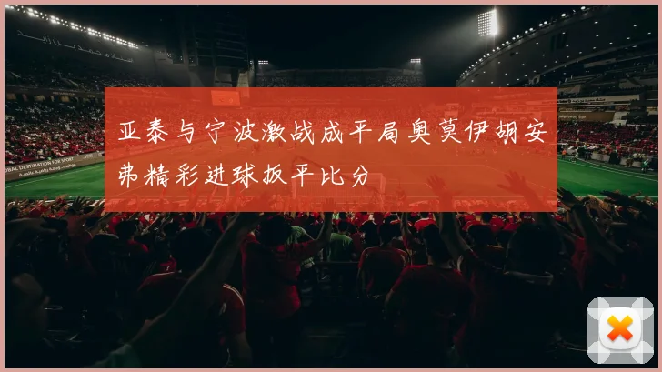 亚泰与宁波激战成平局奥莫伊胡安弗精彩进球扳平比分