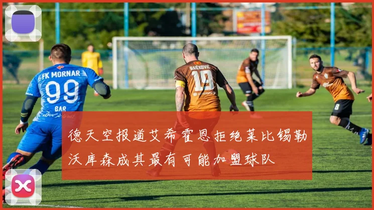 德天空报道艾希霍恩拒绝莱比锡勒沃库森成其最有可能加盟球队