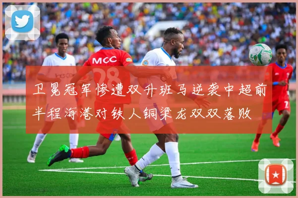 卫冕冠军惨遭双升班马逆袭中超前半程海港对铁人铜梁龙双双落败