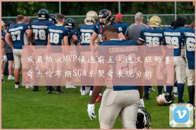 浓眉热议MVP候选前五人选文班约基奇杰伦布朗SGA东契奇表现分析