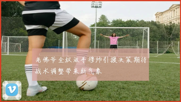 老佛爷全权放手穆帅引援决策期待战术调整带来新气象