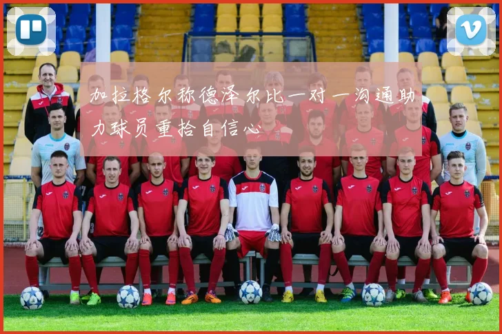加拉格尔称德泽尔比一对一沟通助力球员重拾自信心