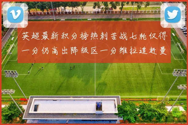 英超最新积分榜热刺苦战七轮仅得一分仍高出降级区一分维拉追赶曼联仅差一分
