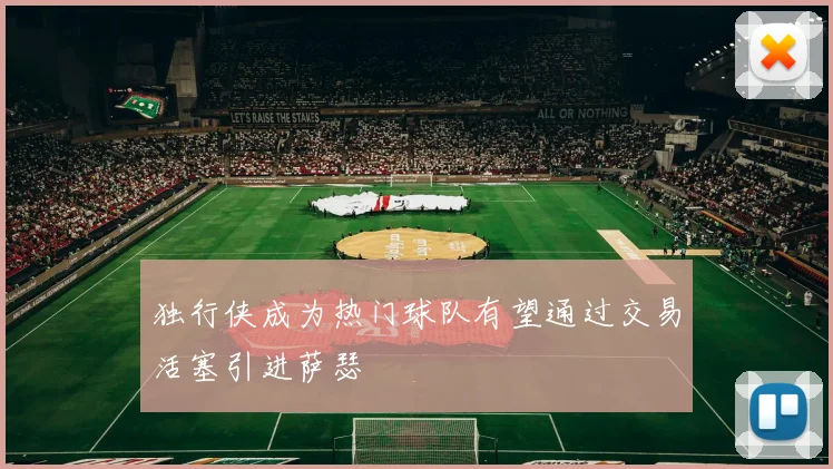 独行侠成为热门球队有望通过交易活塞引进萨瑟