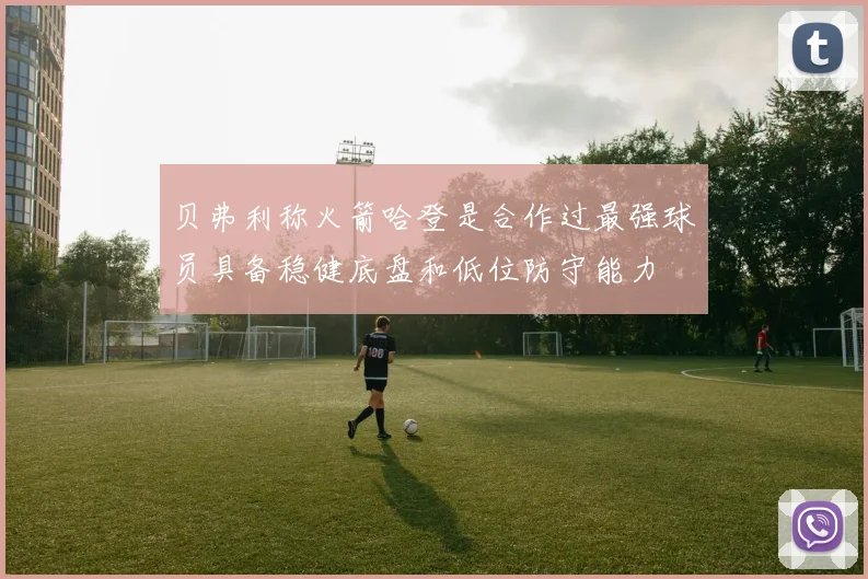 贝弗利称火箭哈登是合作过最强球员具备稳健底盘和低位防守能力