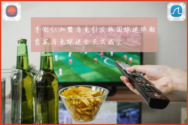 李刚仁加盟马竞引发韩国球迷热潮首家马竞球迷会正式成立