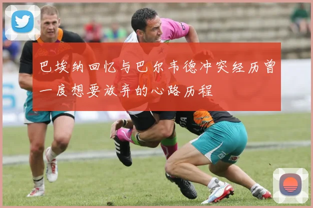 巴埃纳回忆与巴尔韦德冲突经历曾一度想要放弃的心路历程