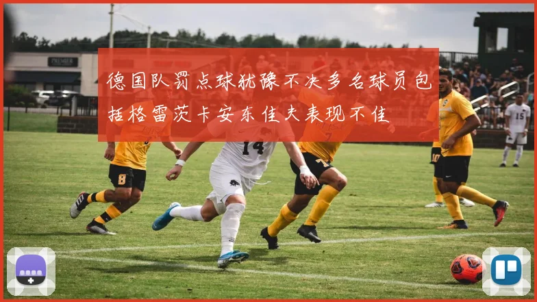 德国队罚点球犹豫不决多名球员包括格雷茨卡安东佳夫表现不佳
