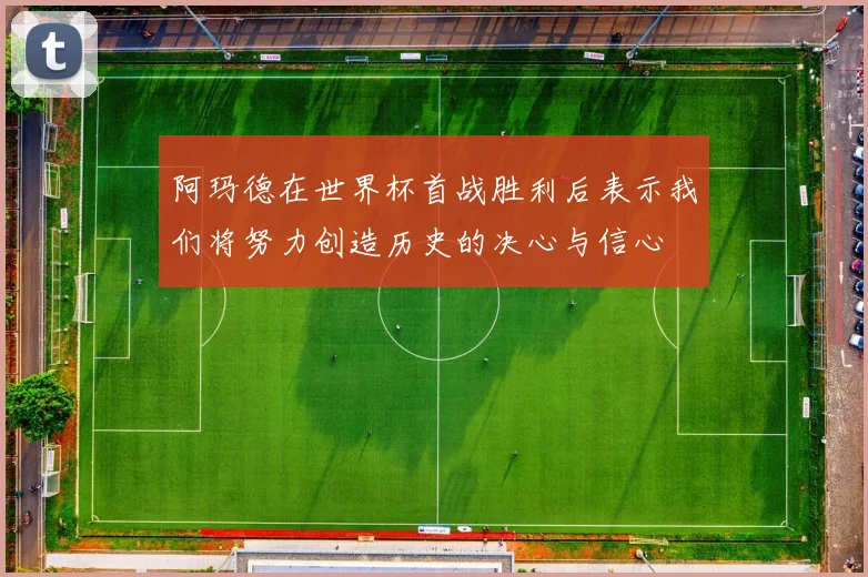 阿玛德在世界杯首战胜利后表示我们将努力创造历史的决心与信心