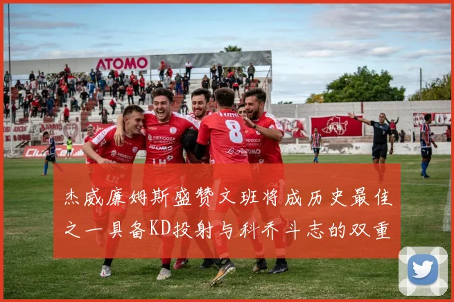 杰威廉姆斯盛赞文班将成历史最佳之一具备KD投射与科乔斗志的双重优势