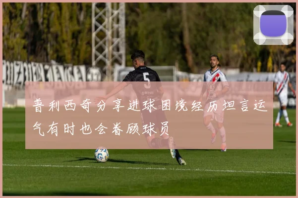 普利西奇分享进球困境经历坦言运气有时也会眷顾球员