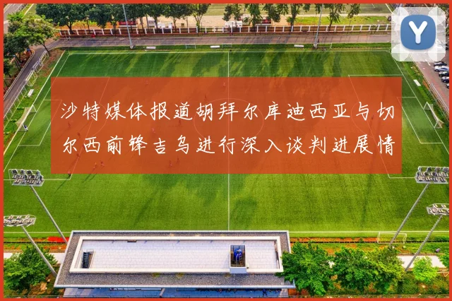 沙特媒体报道胡拜尔库迪西亚与切尔西前锋吉乌进行深入谈判进展情况