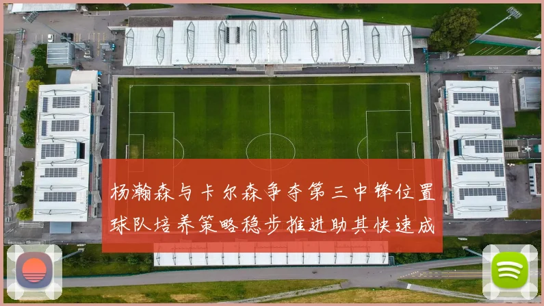 杨瀚森与卡尔森争夺第三中锋位置球队培养策略稳步推进助其快速成长