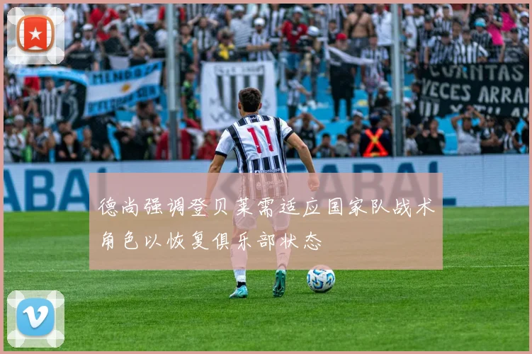 德尚强调登贝莱需适应国家队战术角色以恢复俱乐部状态