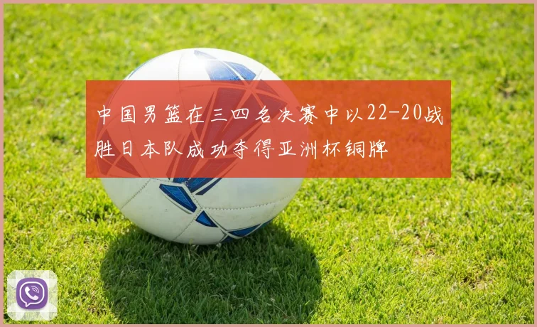 中国男篮在三四名决赛中以22-20战胜日本队成功夺得亚洲杯铜牌
