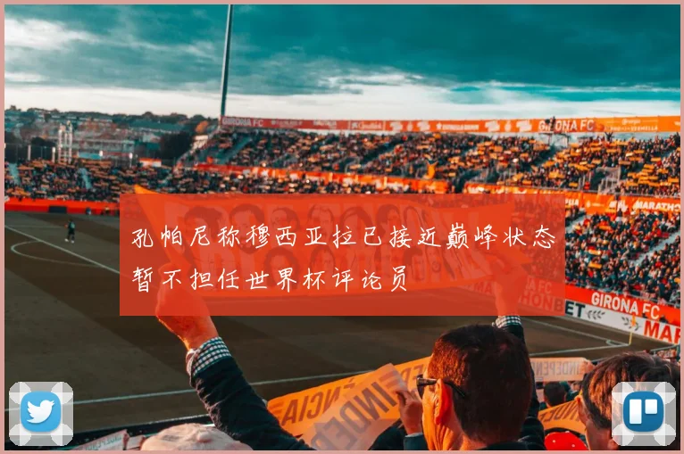 孔帕尼称穆西亚拉已接近巅峰状态暂不担任世界杯评论员