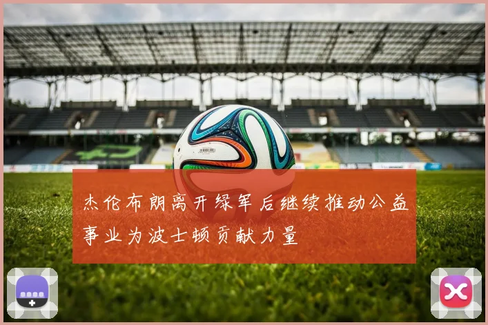 杰伦布朗离开绿军后继续推动公益事业为波士顿贡献力量