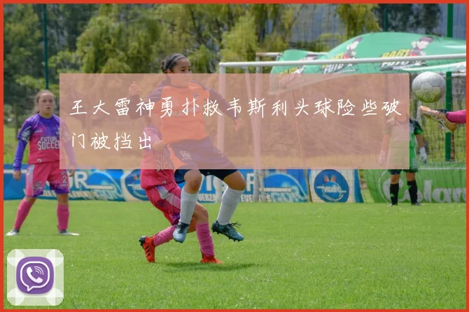 王大雷神勇扑救韦斯利头球险些破门被挡出
