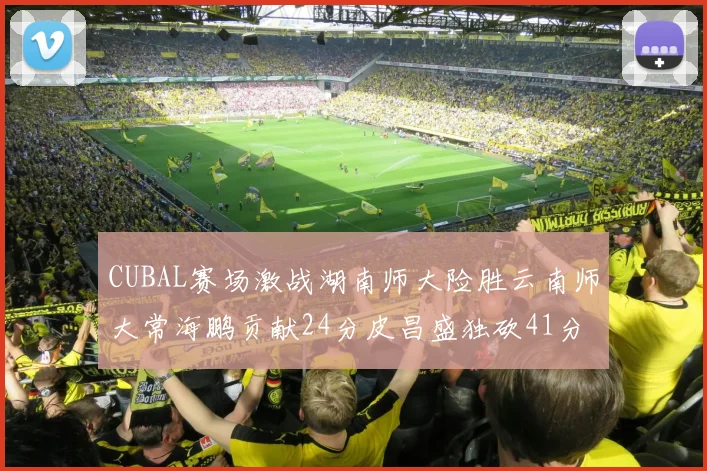 CUBAL赛场激战湖南师大险胜云南师大常海鹏贡献24分皮昌盛独砍41分6断