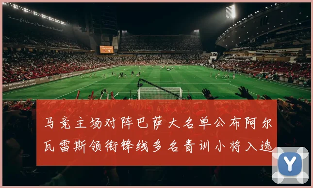 马竞主场对阵巴萨大名单公布阿尔瓦雷斯领衔锋线多名青训小将入选