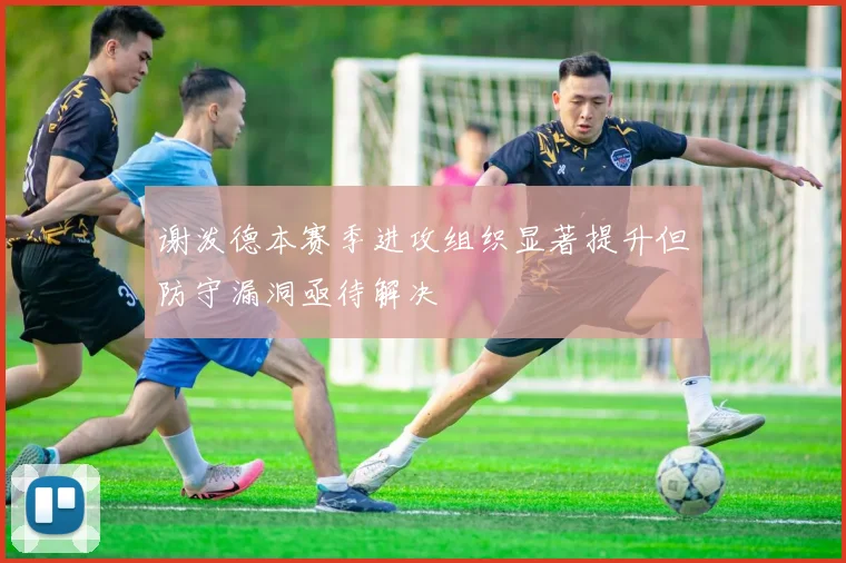 谢泼德本赛季进攻组织显著提升但防守漏洞亟待解决