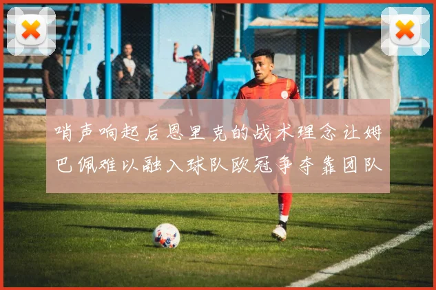 哨声响起后恩里克的战术理念让姆巴佩难以融入球队欧冠争夺靠团队配合与跑动