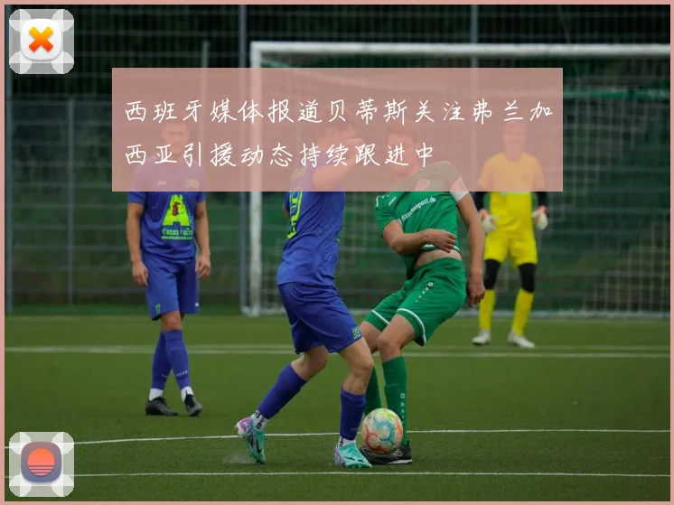 西班牙媒体报道贝蒂斯关注弗兰加西亚引援动态持续跟进中