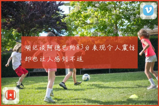 湖记谈阿德巴约83分表现令人震惊却也让人感到不适