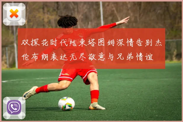 双探花时代结束塔图姆深情告别杰伦布朗表达无尽敬意与兄弟情谊